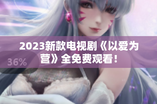 2023新款电视剧《以爱为营》全免费观看！