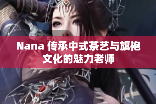 Nana 传承中式茶艺与旗袍文化的魅力老师