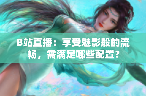 B站直播：享受魅影般的流畅，需满足哪些配置？