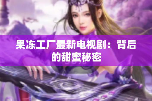果冻工厂最新电视剧：背后的甜蜜秘密
