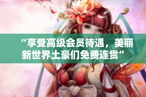 “享受高级会员待遇，美丽新世界土豪们免费连贯”