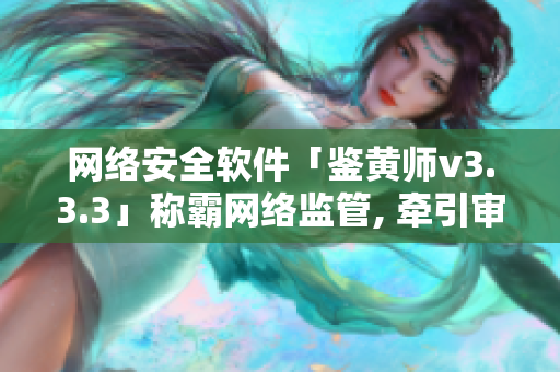网络安全软件「鉴黄师v3.3.3」称霸网络监管, 牵引审查风潮
