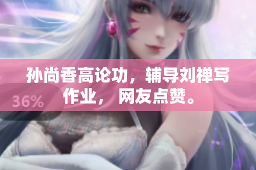 孙尚香高论功，辅导刘禅写作业， 网友点赞。