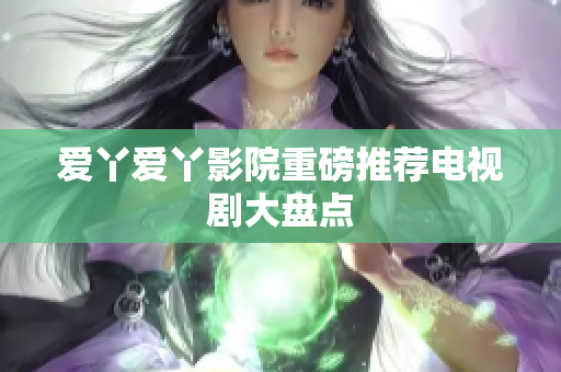 爱丫爱丫影院重磅推荐电视剧大盘点