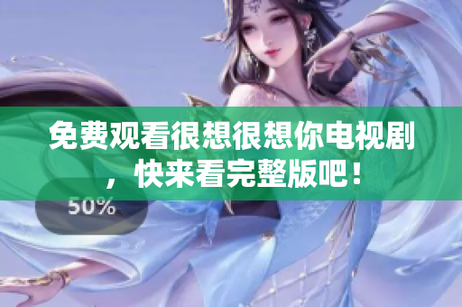免费观看很想很想你电视剧，快来看完整版吧！