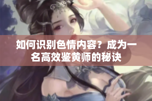 如何识别色情内容？成为一名高效鉴黄师的秘诀