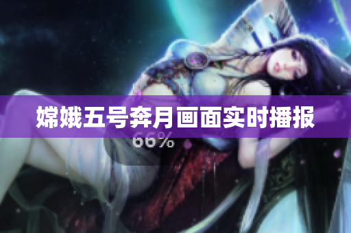 嫦娥五号奔月画面实时播报