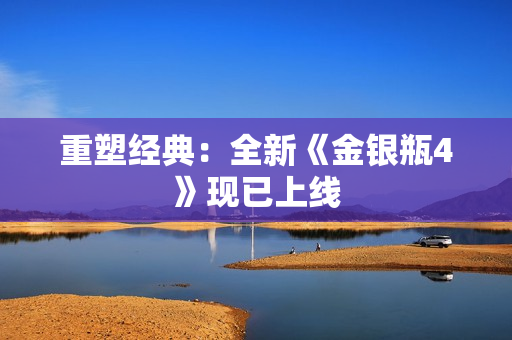 重塑经典：全新《金银瓶4》现已上线
