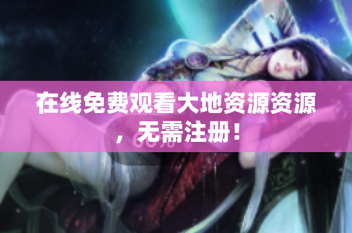 在线免费观看大地资源资源，无需注册！