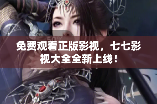 免费观看正版影视，七七影视大全全新上线！