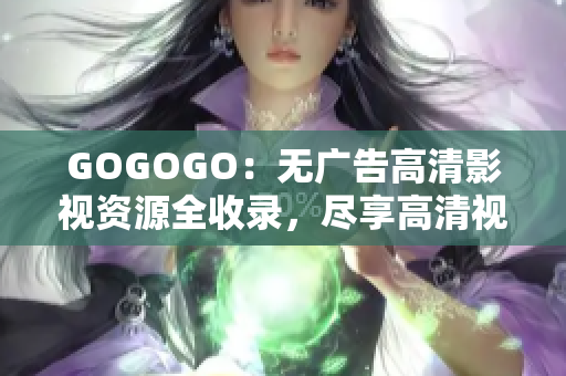 GOGOGO：无广告高清影视资源全收录，尽享高清视听盛宴