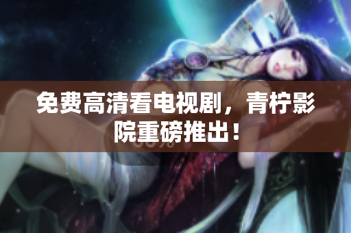 免费高清看电视剧，青柠影院重磅推出！
