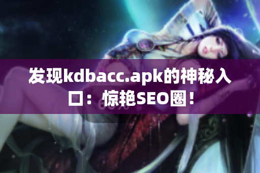 发现kdbacc.apk的神秘入口：惊艳SEO圈！