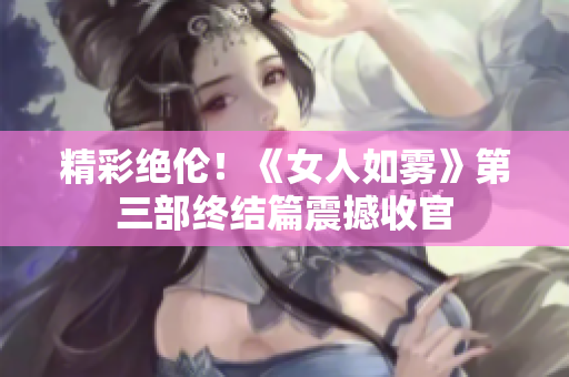 精彩绝伦！《女人如雾》第三部终结篇震撼收官