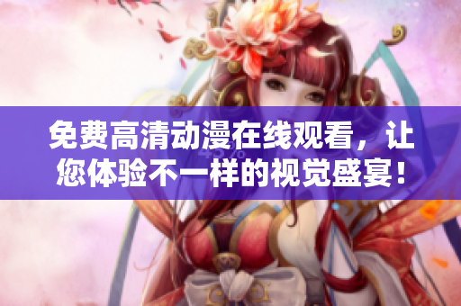 免费高清动漫在线观看，让您体验不一样的视觉盛宴！