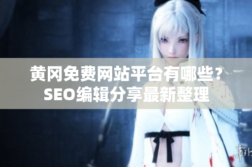 黄冈免费网站平台有哪些？SEO编辑分享最新整理