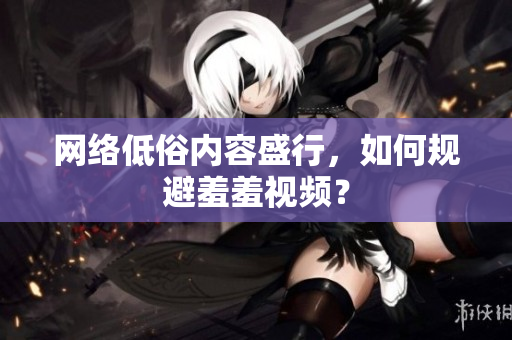网络低俗内容盛行，如何规避羞羞视频？