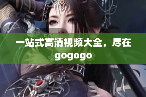 一站式高清视频大全，尽在gogogo