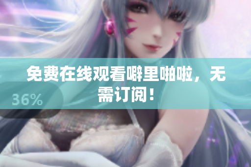 免费在线观看噼里啪啦，无需订阅！