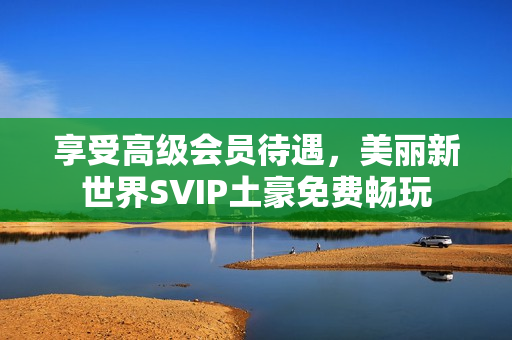 享受高级会员待遇，美丽新世界SVIP土豪免费畅玩