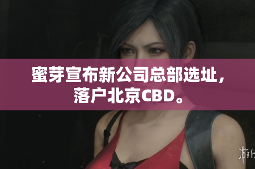 蜜芽宣布新公司总部选址，落户北京CBD。
