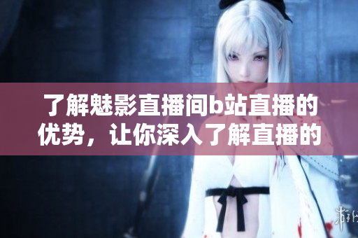 了解魅影直播间b站直播的优势，让你深入了解直播的价值