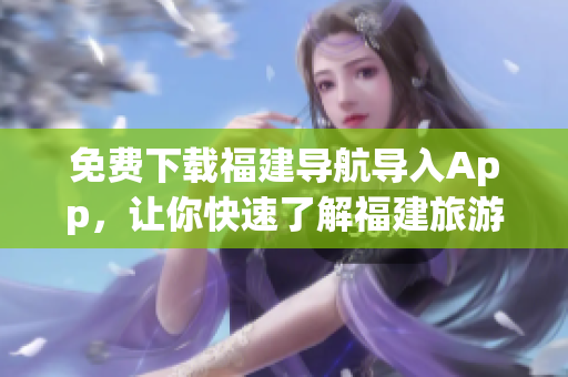 免费下载福建导航导入App，让你快速了解福建旅游攻略