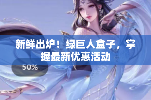 新鲜出炉！绿巨人盒子，掌握最新优惠活动