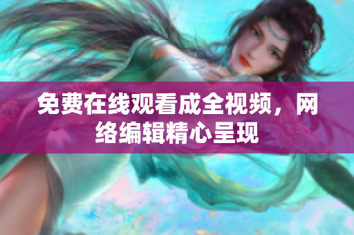 免费在线观看成全视频，网络编辑精心呈现