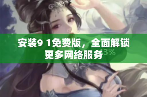 安装9 1免费版，全面解锁更多网络服务