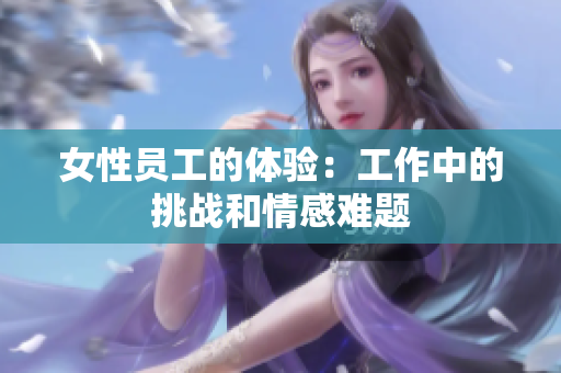 女性员工的体验：工作中的挑战和情感难题