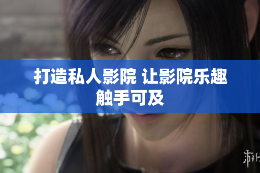 打造私人影院 让影院乐趣触手可及