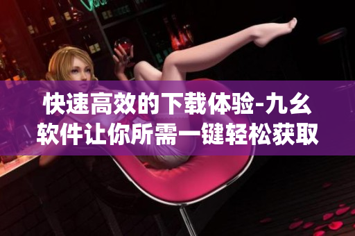 快速高效的下载体验-九幺软件让你所需一键轻松获取)