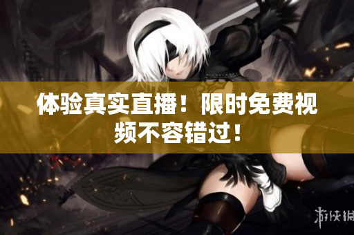 体验真实直播！限时免费视频不容错过！