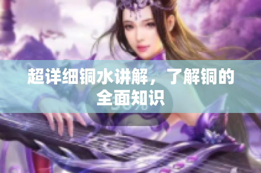 超详细铜水讲解，了解铜的全面知识
