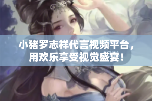 小猪罗志祥代言视频平台，用欢乐享受视觉盛宴！