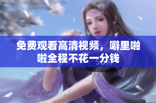 免费观看高清视频，噼里啪啦全程不花一分钱