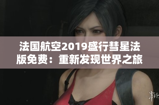 法国航空2019盛行彗星法版免费：重新发现世界之旅