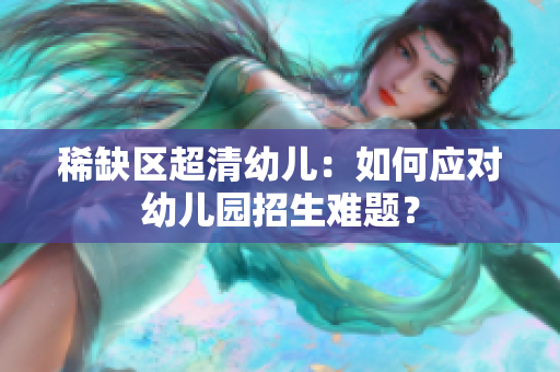 稀缺区超清幼儿：如何应对幼儿园招生难题？
