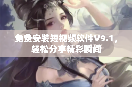 免费安装短视频软件V9.1，轻松分享精彩瞬间