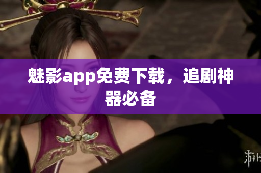 魅影app免费下载，追剧神器必备