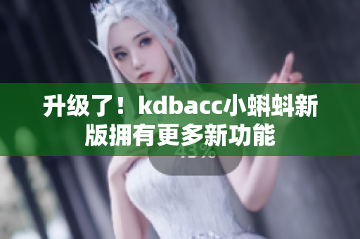 升级了！kdbacc小蝌蚪新版拥有更多新功能