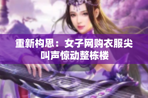 重新构思：女子网购衣服尖叫声惊动整栋楼
