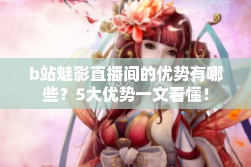 b站魅影直播间的优势有哪些？5大优势一文看懂！