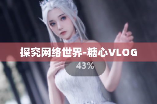 探究网络世界-糖心VLOG