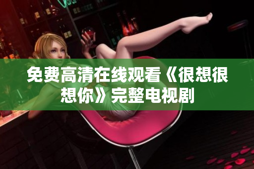 免费高清在线观看《很想很想你》完整电视剧
