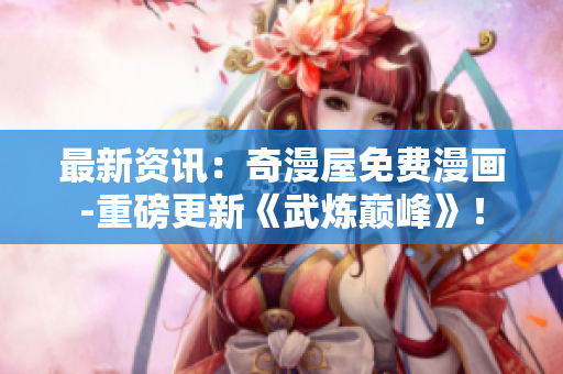 最新资讯：奇漫屋免费漫画-重磅更新《武炼巅峰》！