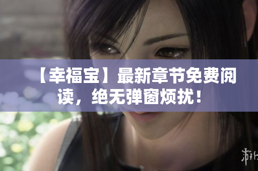 【幸福宝】最新章节免费阅读，绝无弹窗烦扰！