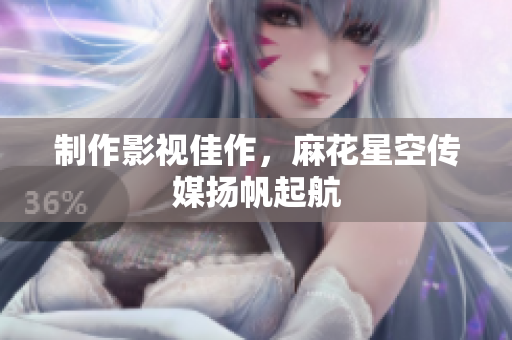 制作影视佳作，麻花星空传媒扬帆起航