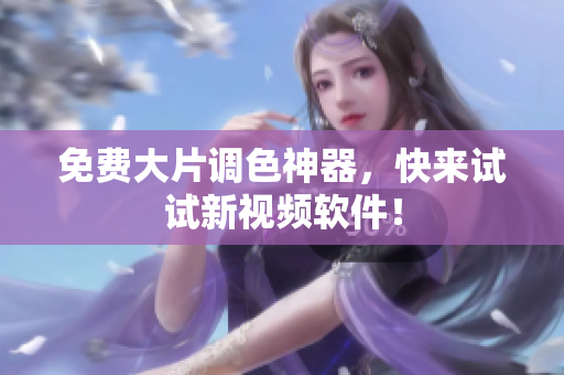 免费大片调色神器，快来试试新视频软件！